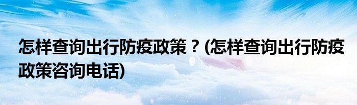 怎樣查詢出行防疫政策？(怎樣查詢出行防疫政策咨詢電話)