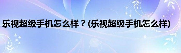 樂視超級手機(jī)怎么樣？(樂視超級手機(jī)怎么樣)