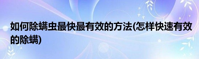 如何除螨蟲最快最有效的方法(怎樣快速有效的除螨)