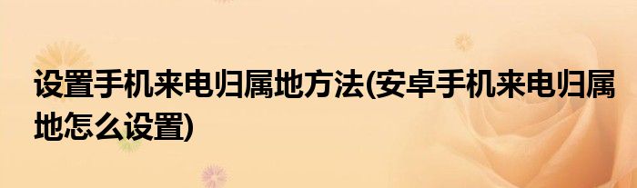 設(shè)置手機來電歸屬地方法(安卓手機來電歸屬地怎么設(shè)置)