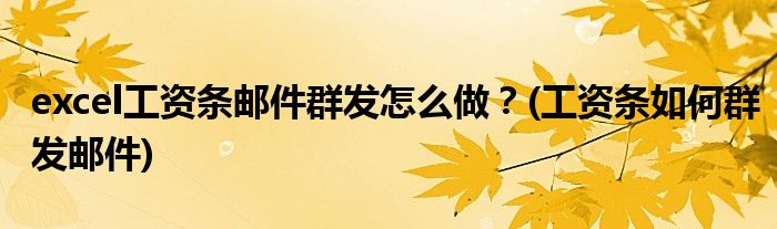 excel工資條郵件群發(fā)怎么做？(工資條如何群發(fā)郵件)