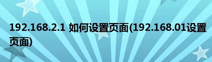 192.168.2.1 如何設(shè)置頁面(192.168.01設(shè)置頁面)