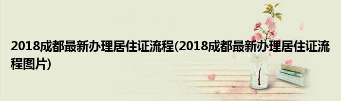 2018成都最新辦理居住證流程(2018成都最新辦理居住證流程圖片)