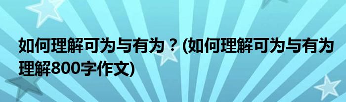 如何理解可為與有為？(如何理解可為與有為理解800字作文)