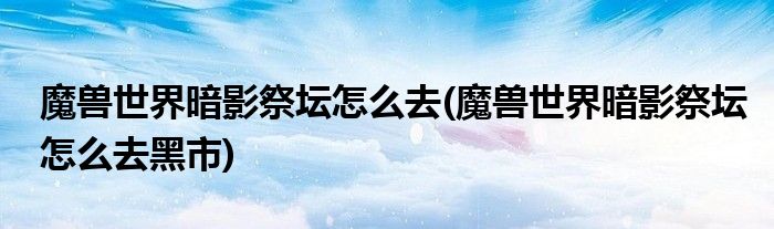 魔獸世界暗影祭壇怎么去(魔獸世界暗影祭壇怎么去黑市)