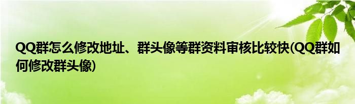 QQ群怎么修改地址、群頭像等群資料審核比較快(QQ群如何修改群頭像)