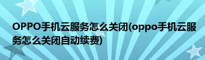 OPPO手機(jī)云服務(wù)怎么關(guān)閉(oppo手機(jī)云服務(wù)怎么關(guān)閉自動續(xù)費)