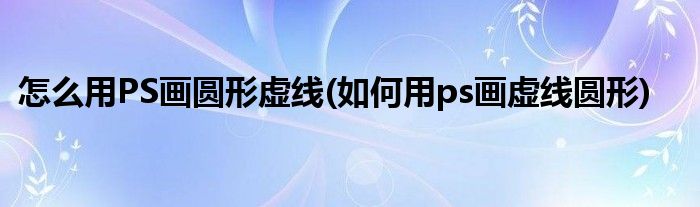 怎么用PS畫圓形虛線(如何用ps畫虛線圓形)