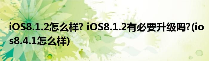 iOS8.1.2怎么樣? iOS8.1.2有必要升級嗎?(ios8.4.1怎么樣)