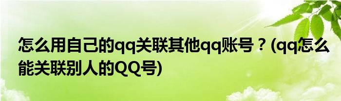 怎么用自己的qq關(guān)聯(lián)其他qq賬號(hào)？(qq怎么能關(guān)聯(lián)別人的QQ號(hào))