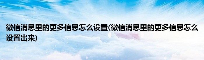 微信消息里的更多信息怎么設(shè)置(微信消息里的更多信息怎么設(shè)置出來)