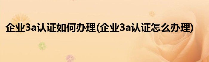 企業(yè)3a認(rèn)證如何辦理(企業(yè)3a認(rèn)證怎么辦理)