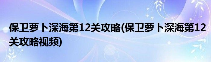 保衛(wèi)蘿卜深海第12關(guān)攻略(保衛(wèi)蘿卜深海第12關(guān)攻略視頻)