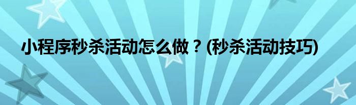 小程序秒殺活動(dòng)怎么做？(秒殺活動(dòng)技巧)