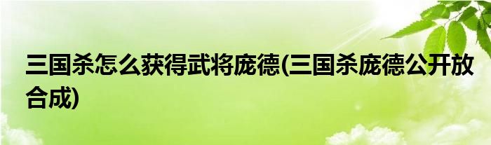 三國殺怎么獲得武將龐德(三國殺龐德公開放合成)