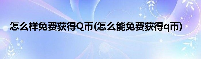 怎么樣免費(fèi)獲得Q幣(怎么能免費(fèi)獲得q幣)