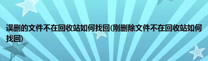 誤刪的文件不在回收站如何找回(剛刪除文件不在回收站如何找回)