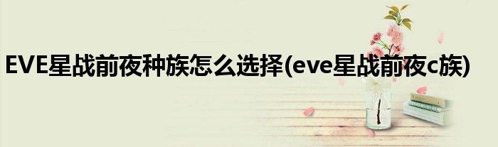 EVE星戰(zhàn)前夜種族怎么選擇(eve星戰(zhàn)前夜c族)