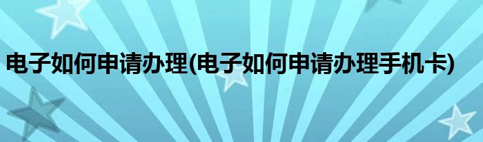 電子如何申請(qǐng)辦理(電子如何申請(qǐng)辦理手機(jī)卡)