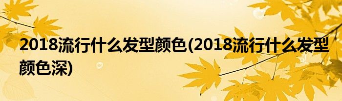 2018流行什么發(fā)型顏色(2018流行什么發(fā)型顏色深)