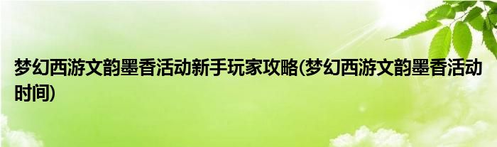 夢幻西游文韻墨香活動新手玩家攻略(夢幻西游文韻墨香活動時間)