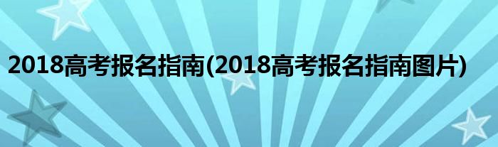 2018高考報名指南(2018高考報名指南圖片)