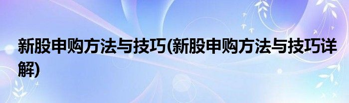 新股申購方法與技巧(新股申購方法與技巧詳解)