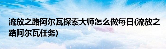 流放之路阿爾瓦探索大師怎么做每日(流放之路阿爾瓦任務(wù))