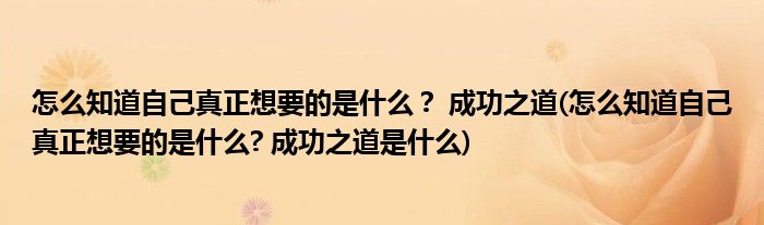 怎么知道自己真正想要的是什么？ 成功之道(怎么知道自己真正想要的是什么? 成功之道是什么)