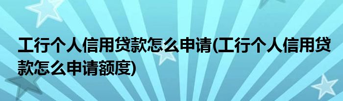 工行個人信用貸款怎么申請(工行個人信用貸款怎么申請額度)