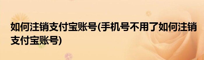 如何注銷支付寶賬號(手機號不用了如何注銷支付寶賬號)