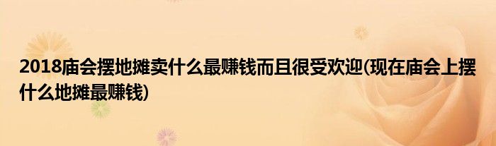 2018廟會(huì)擺地?cái)傎u什么最賺錢而且很受歡迎(現(xiàn)在廟會(huì)上擺什么地?cái)傋钯嶅X)