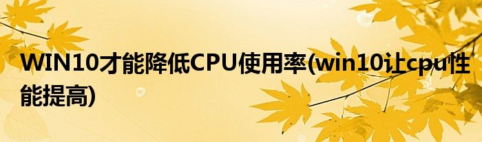 WIN10才能降低CPU使用率(win10讓cpu性能提高)