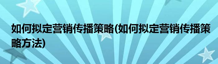 如何擬定營銷傳播策略(如何擬定營銷傳播策略方法)