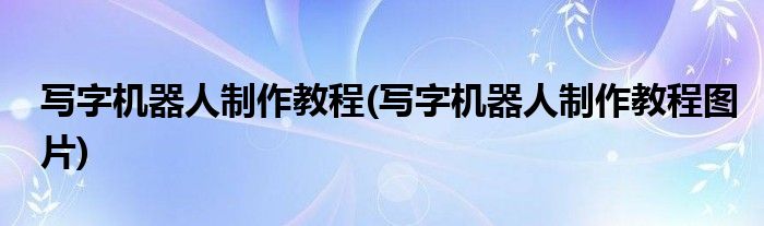 寫字機(jī)器人制作教程(寫字機(jī)器人制作教程圖片)