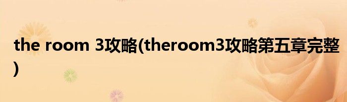 the room 3攻略(theroom3攻略第五章完整)