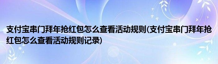 支付寶串門(mén)拜年搶紅包怎么查看活動(dòng)規(guī)則(支付寶串門(mén)拜年搶紅包怎么查看活動(dòng)規(guī)則記錄)