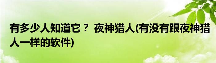 有多少人知道它？ 夜神獵人(有沒(méi)有跟夜神獵人一樣的軟件)