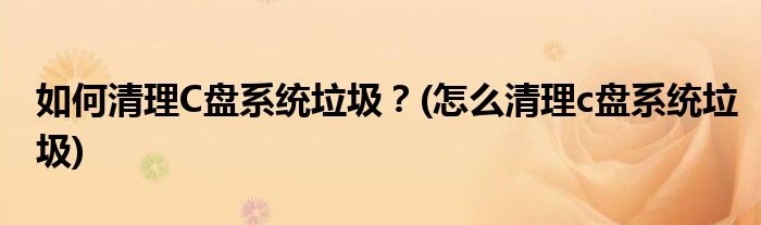 如何清理C盤系統(tǒng)垃圾？(怎么清理c盤系統(tǒng)垃圾)