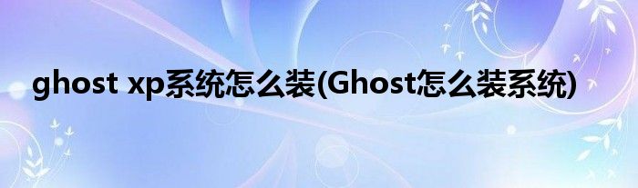 ghost xp系統(tǒng)怎么裝(Ghost怎么裝系統(tǒng))