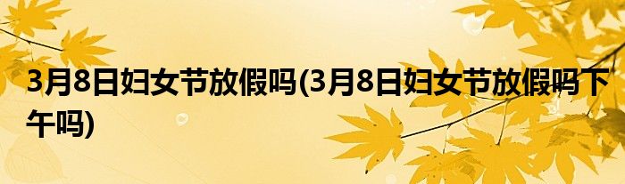 3月8日婦女節(jié)放假嗎(3月8日婦女節(jié)放假嗎下午嗎)