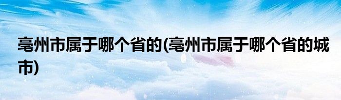 亳州市屬于哪個省的(亳州市屬于哪個省的城市)