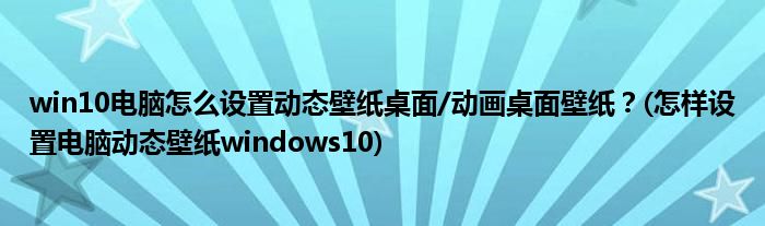 win10電腦怎么設(shè)置動(dòng)態(tài)壁紙桌面/動(dòng)畫桌面壁紙？(怎樣設(shè)置電腦動(dòng)態(tài)壁紙windows10)