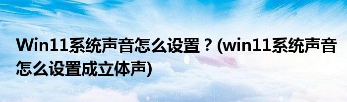 Win11系統(tǒng)聲音怎么設(shè)置？(win11系統(tǒng)聲音怎么設(shè)置成立體聲)