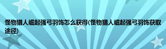 怪物獵人崛起強(qiáng)弓羽飾怎么獲得(怪物獵人崛起強(qiáng)弓羽飾獲取途徑)