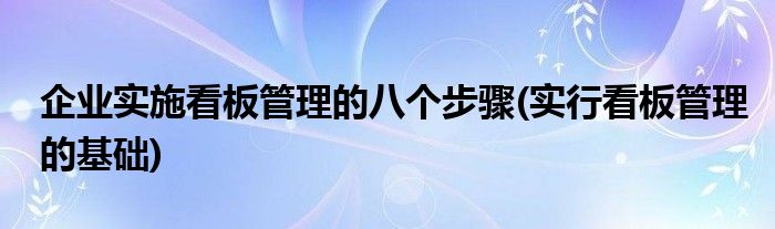 企業(yè)實(shí)施看板管理的八個(gè)步驟(實(shí)行看板管理的基礎(chǔ))