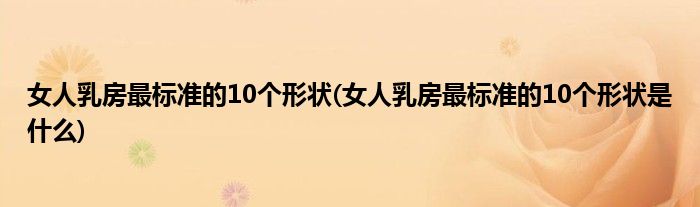 女人乳房最標(biāo)準(zhǔn)的10個(gè)形狀(女人乳房最標(biāo)準(zhǔn)的10個(gè)形狀是什么)