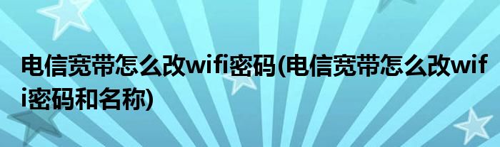 電信寬帶怎么改wifi密碼(電信寬帶怎么改wifi密碼和名稱)