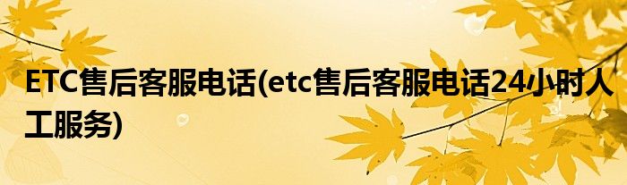 ETC售后客服電話(etc售后客服電話24小時(shí)人工服務(wù))