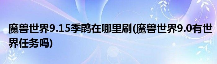 魔獸世界9.15季鹍在哪里刷(魔獸世界9.0有世界任務(wù)嗎)